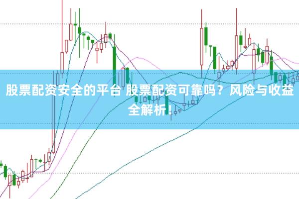 股票配资安全的平台 股票配资可靠吗？风险与收益全解析！