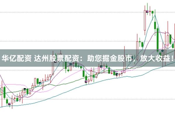 华亿配资 达州股票配资：助您掘金股市，放大收益！