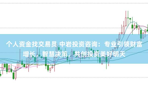 个人资金找交易员 中岩投资咨询：专业引领财富增长，智慧决策，共创投资美好明天