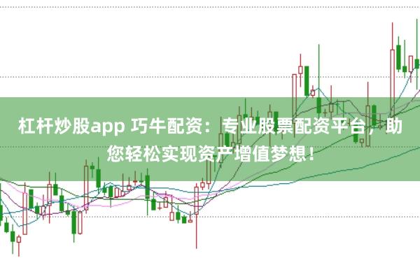 杠杆炒股app 巧牛配资：专业股票配资平台，助您轻松实现资产增值梦想！