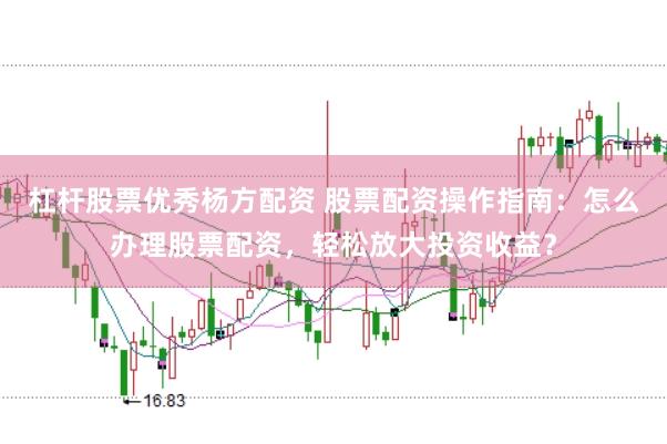 杠杆股票优秀杨方配资 股票配资操作指南：怎么办理股票配资，轻松放大投资收益？