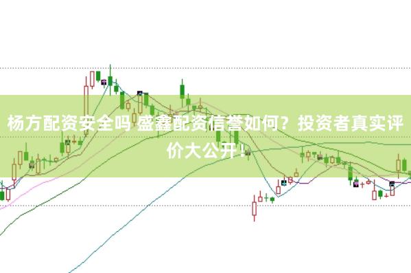 杨方配资安全吗 盛鑫配资信誉如何？投资者真实评价大公开！