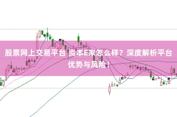 股票网上交易平台 资本E家怎么样？深度解析平台优势与风险！
