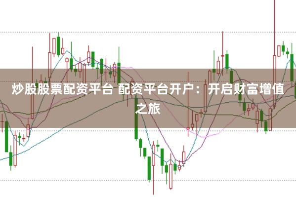 炒股股票配资平台 配资平台开户：开启财富增值之旅