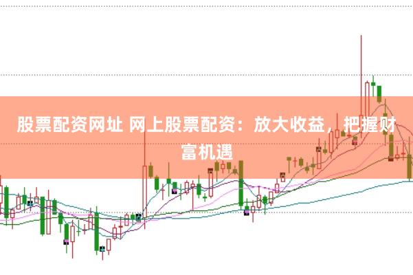 股票配资网址 网上股票配资：放大收益，把握财富机遇