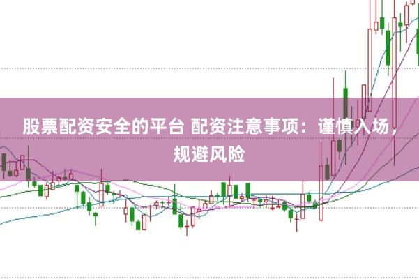 股票配资安全的平台 配资注意事项：谨慎入场，规避风险