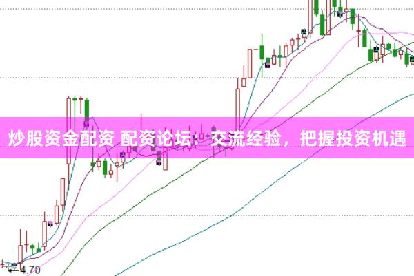 炒股资金配资 配资论坛：交流经验，把握投资机遇