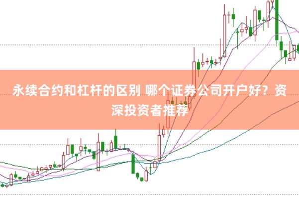 永续合约和杠杆的区别 哪个证券公司开户好？资深投资者推荐