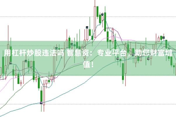 用杠杆炒股违法吗 智慧资：专业平台，助您财富增值！