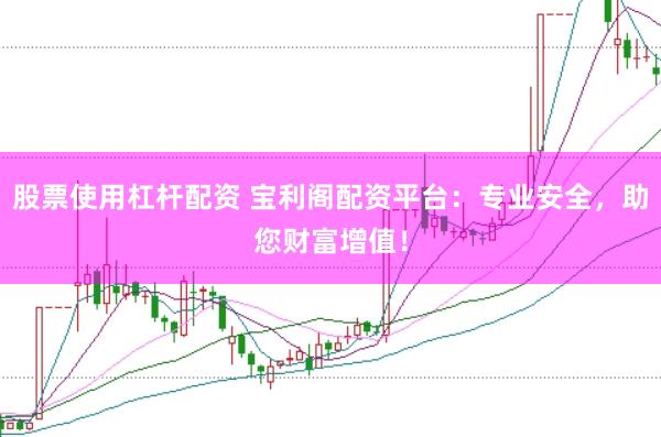 股票使用杠杆配资 宝利阁配资平台：专业安全，助您财富增值！