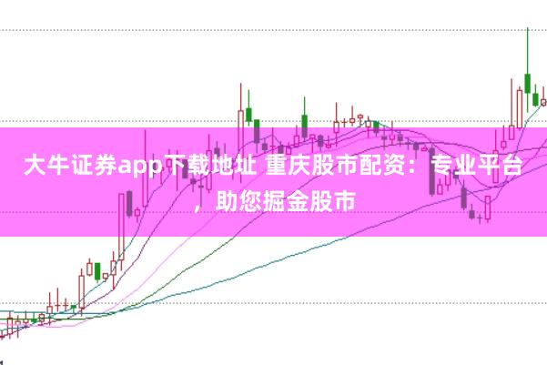 大牛证券app下载地址 重庆股市配资：专业平台，助您掘金股市