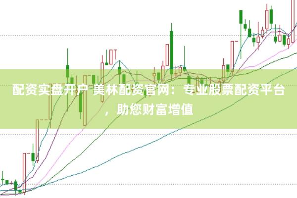 配资实盘开户 美林配资官网：专业股票配资平台，助您财富增值