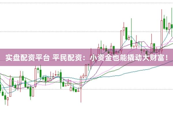 实盘配资平台 平民配资：小资金也能撬动大财富！