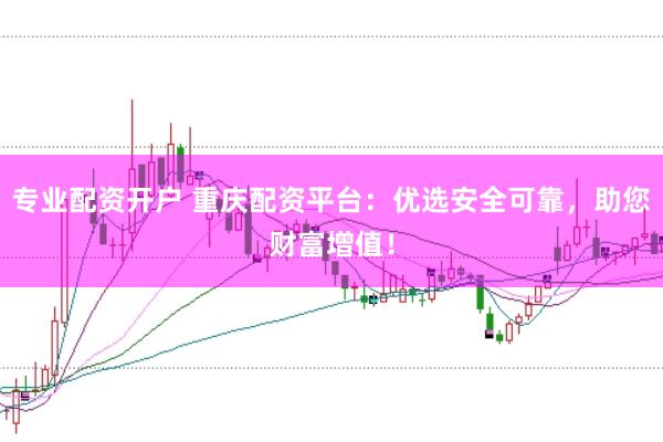 专业配资开户 重庆配资平台：优选安全可靠，助您财富增值！