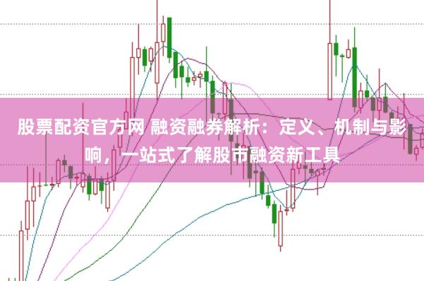 股票配资官方网 融资融券解析：定义、机制与影响，一站式了解股市融资新工具