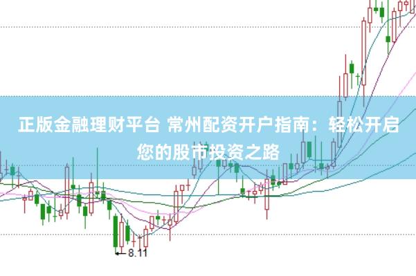 正版金融理财平台 常州配资开户指南：轻松开启您的股市投资之路