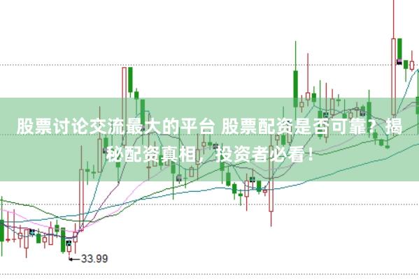 股票讨论交流最大的平台 股票配资是否可靠？揭秘配资真相，投资者必看！