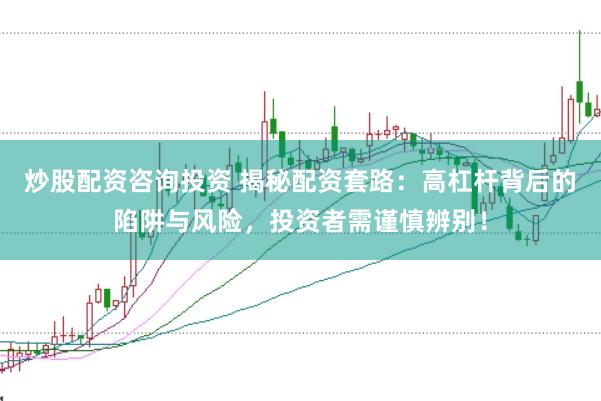 炒股配资咨询投资 揭秘配资套路：高杠杆背后的陷阱与风险，投资者需谨慎辨别！