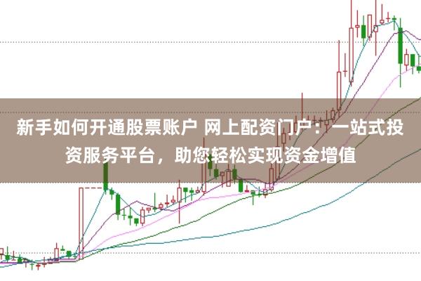 新手如何开通股票账户 网上配资门户：一站式投资服务平台，助您轻松实现资金增值
