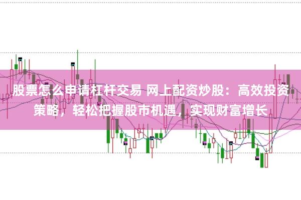 股票怎么申请杠杆交易 网上配资炒股：高效投资策略，轻松把握股市机遇，实现财富增长