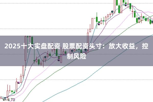 2025十大实盘配资 股票配资头寸：放大收益，控制风险