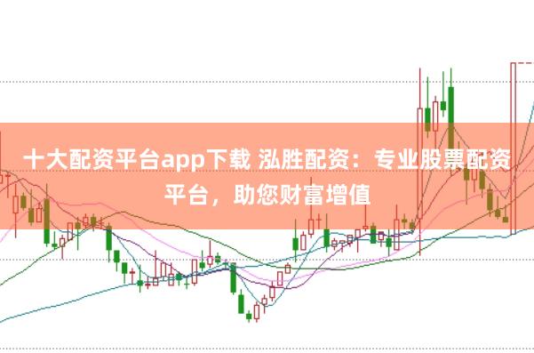 十大配资平台app下载 泓胜配资：专业股票配资平台，助您财富增值