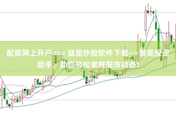 配资网上开户=== 益盟炒股软件下载——智能投资助手，助您轻松掌握股市动态！