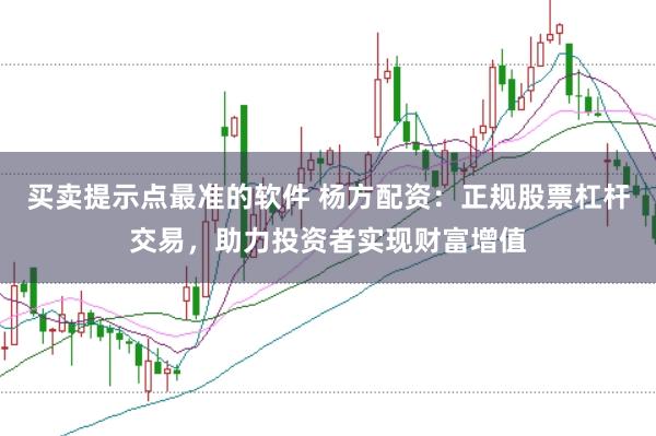 买卖提示点最准的软件 杨方配资：正规股票杠杆交易，助力投资者实现财富增值