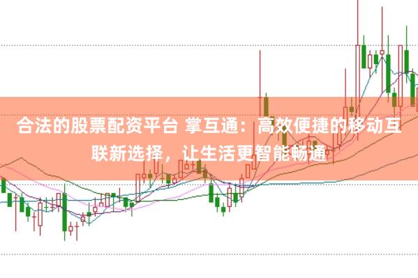 合法的股票配资平台 掌互通：高效便捷的移动互联新选择，让生活更智能畅通