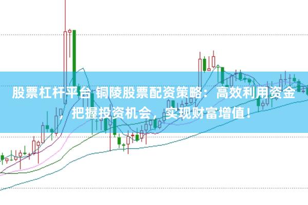 股票杠杆平台 铜陵股票配资策略：高效利用资金，把握投资机会，实现财富增值！