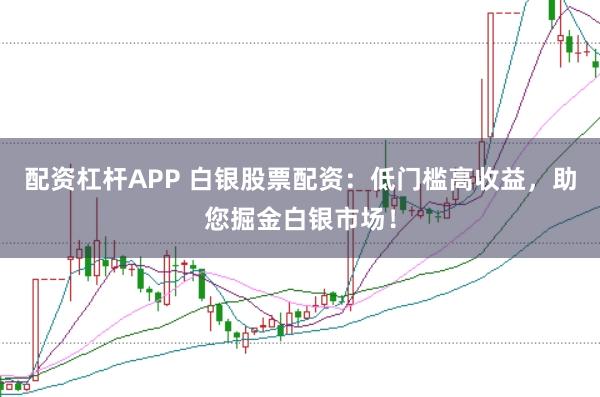 配资杠杆APP 白银股票配资：低门槛高收益，助您掘金白银市场！