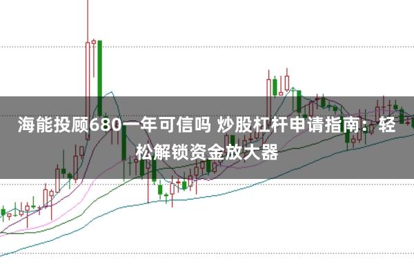 海能投顾680一年可信吗 炒股杠杆申请指南：轻松解锁资金放大器