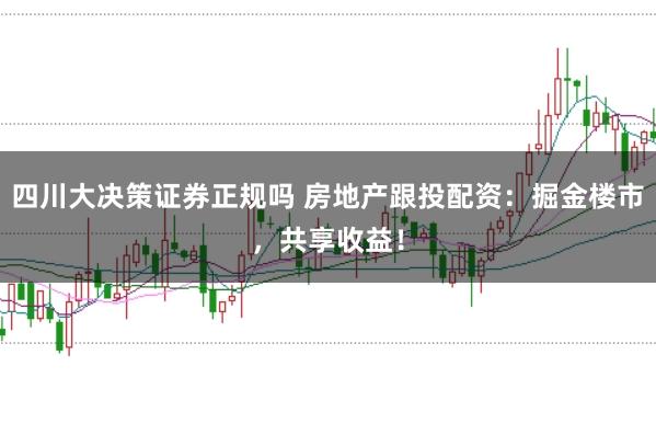 四川大决策证券正规吗 房地产跟投配资：掘金楼市，共享收益！