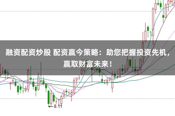 融资配资炒股 配资赢今策略：助您把握投资先机，赢取财富未来！