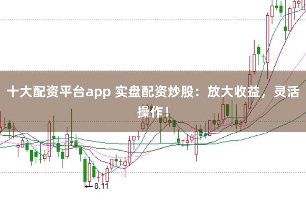 十大配资平台app 实盘配资炒股：放大收益，灵活操作！
