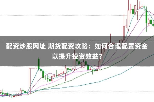配资炒股网址 期货配资攻略：如何合理配置资金以提升投资效益？