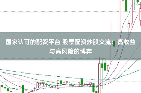 国家认可的配资平台 股票配资炒股交流：高收益与高风险的博弈