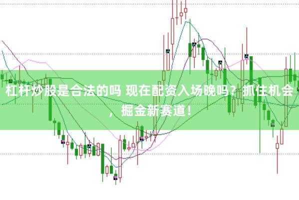 杠杆炒股是合法的吗 现在配资入场晚吗?抓住机会,掘金新赛道!