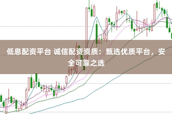 低息配资平台 诚信配资资质：甄选优质平台，安全可靠之选