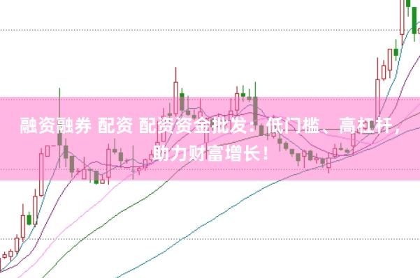 融资融券 配资 配资资金批发：低门槛、高杠杆，助力财富增长！