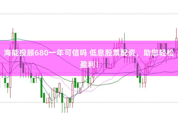 海能投顾680一年可信吗 低息股票配资，助您轻松盈利！