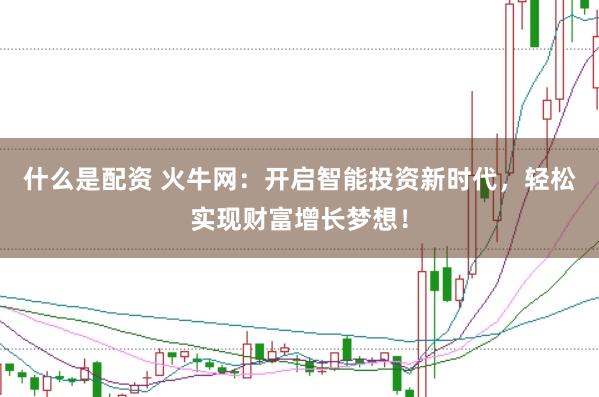 什么是配资 火牛网：开启智能投资新时代，轻松实现财富增长梦想！