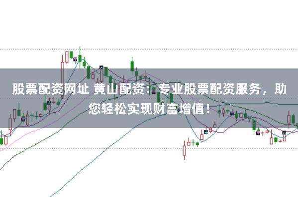 股票配资网址 黄山配资：专业股票配资服务，助您轻松实现财富增值！