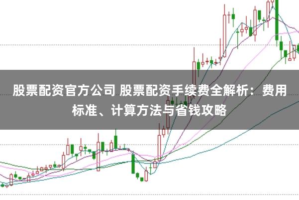 股票配资官方公司 股票配资手续费全解析:费用标准、计算方法与省钱攻略