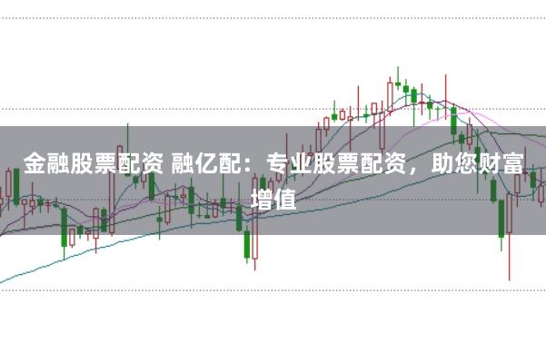 金融股票配资 融亿配：专业股票配资，助您财富增值