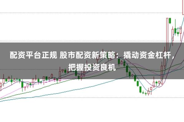 配资平台正规 股市配资新策略:撬动资金杠杆,把握投资良机