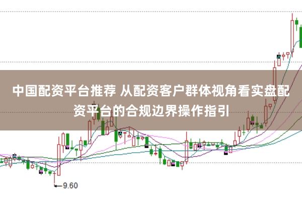 中国配资平台推荐 从配资客户群体视角看实盘配资平台的合规边界操作指引