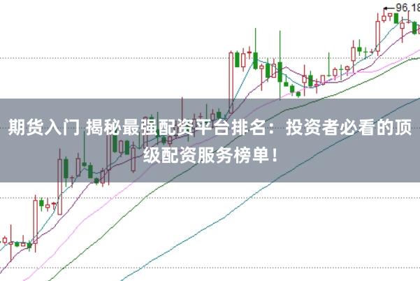 期货入门 揭秘最强配资平台排名：投资者必看的顶级配资服务榜单！