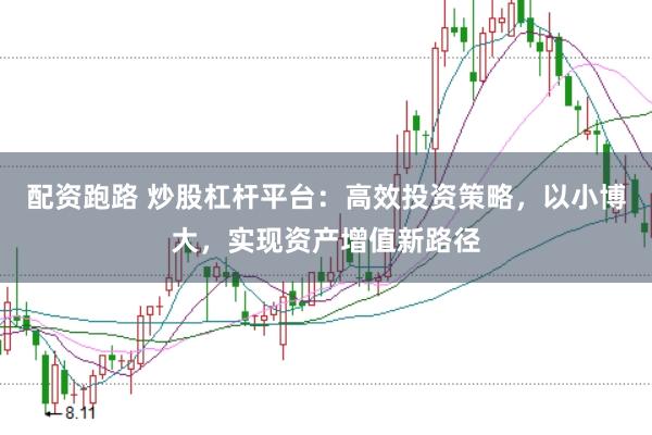 配资跑路 炒股杠杆平台：高效投资策略，以小博大，实现资产增值新路径