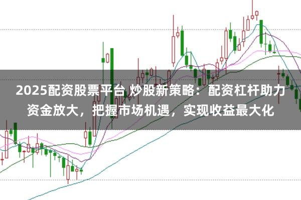2025配资股票平台 炒股新策略：配资杠杆助力资金放大，把握市场机遇，实现收益最大化